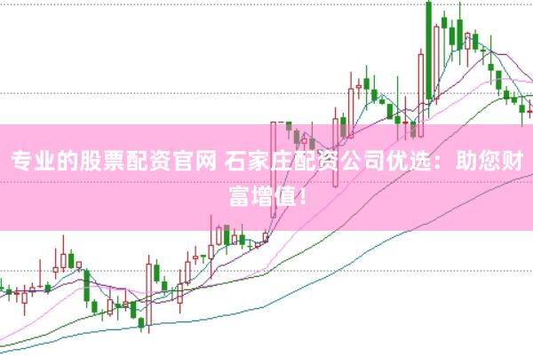 专业的股票配资官网 石家庄配资公司优选：助您财富增值！