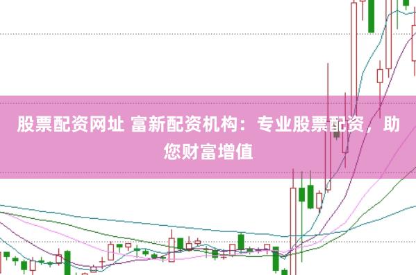 股票配资网址 富新配资机构：专业股票配资，助您财富增值