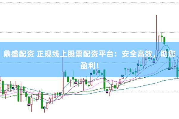 鼎盛配资 正规线上股票配资平台：安全高效，助您盈利！
