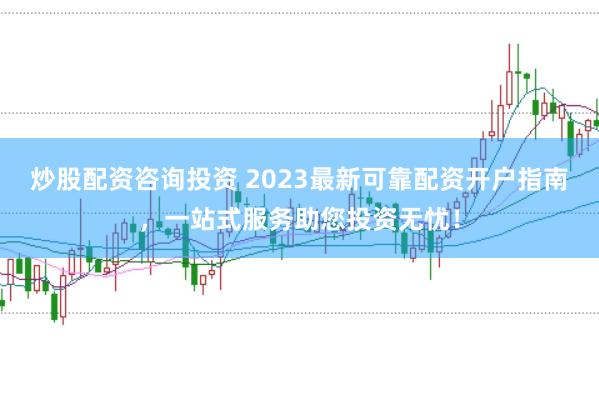 炒股配资咨询投资 2023最新可靠配资开户指南，一站式服务助您投资无忧！