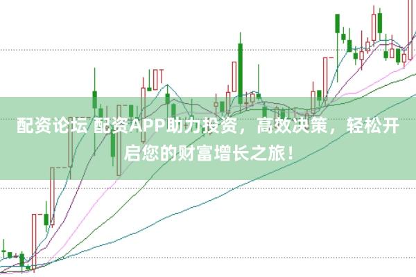 配资论坛 配资APP助力投资，高效决策，轻松开启您的财富增长之旅！