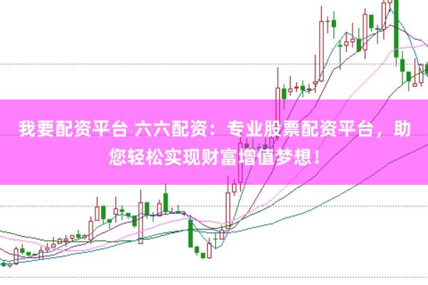 我要配资平台 六六配资：专业股票配资平台，助您轻松实现财富增值梦想！