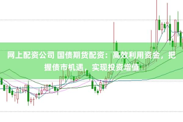 网上配资公司 国债期货配资：高效利用资金，把握债市机遇，实现投资增值