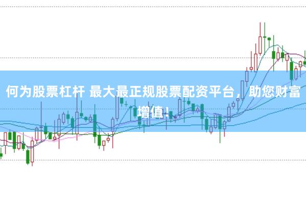 何为股票杠杆 最大最正规股票配资平台，助您财富增值！