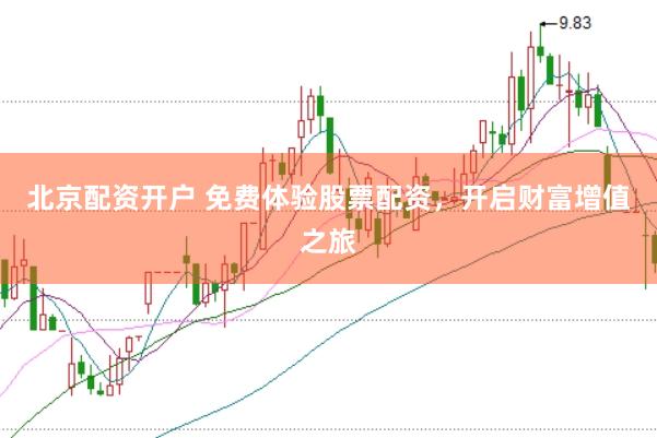 北京配资开户 免费体验股票配资，开启财富增值之旅