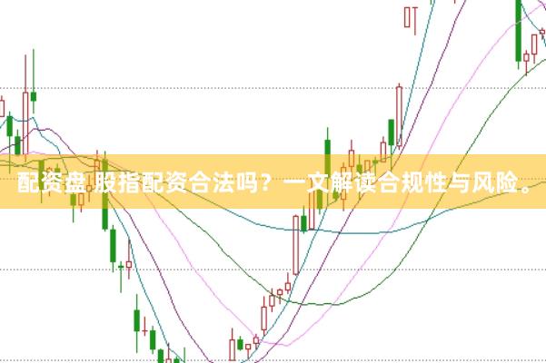 配资盘 股指配资合法吗？一文解读合规性与风险。