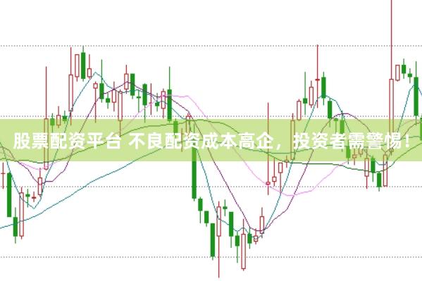 股票配资平台 不良配资成本高企，投资者需警惕！