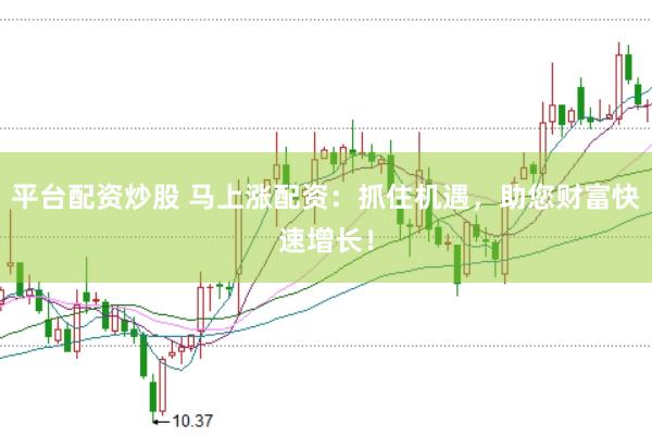平台配资炒股 马上涨配资：抓住机遇，助您财富快速增长！