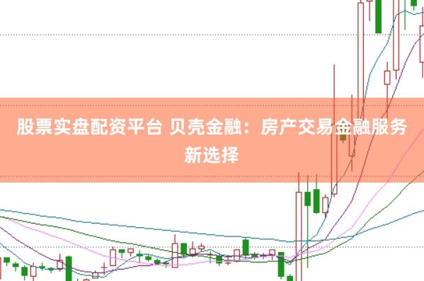 股票实盘配资平台 贝壳金融：房产交易金融服务新选择