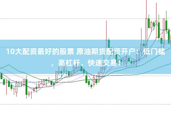 10大配资最好的股票 原油期货配资开户：低门槛，高杠杆，快速交易！