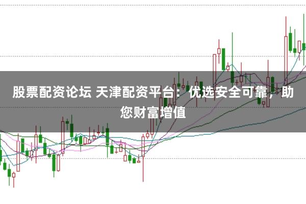 股票配资论坛 天津配资平台：优选安全可靠，助您财富增值