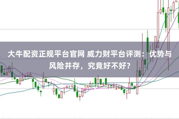 大牛配资正规平台官网 威力财平台评测：优势与风险并存，究竟好不好？