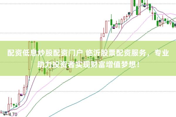 配资低息炒股配资门户 临沂股票配资服务，专业助力投资者实现财富增值梦想！