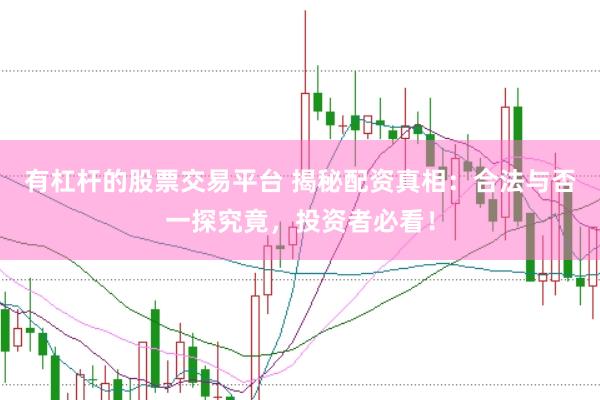 有杠杆的股票交易平台 揭秘配资真相：合法与否一探究竟，投资者必看！
