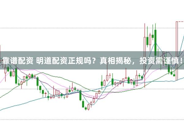 靠谱配资 明道配资正规吗？真相揭秘，投资需谨慎！