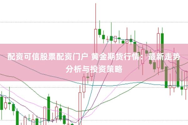 配资可信股票配资门户 黄金期货行情:最新走势分析与投资策略