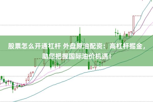股票怎么开通杠杆 外盘原油配资:高杠杆掘金,助您把握国际油价机遇!