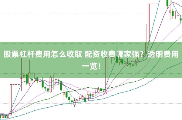 股票杠杆费用怎么收取 配资收费哪家强?透明费用一览!