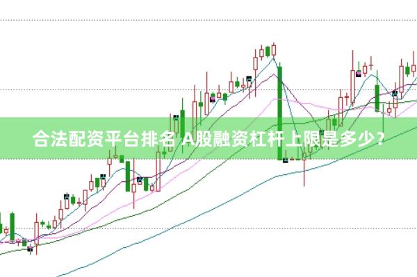 合法配资平台排名 A股融资杠杆上限是多少？