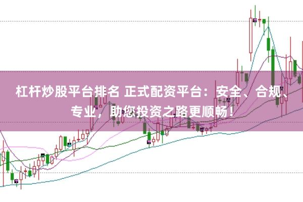 杠杆炒股平台排名 正式配资平台：安全、合规、专业，助您投资之路更顺畅！