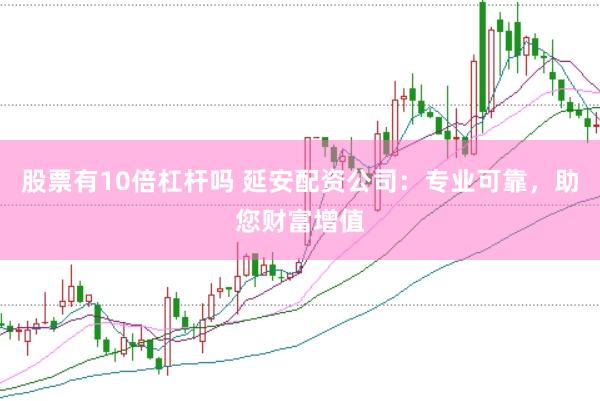 股票有10倍杠杆吗 延安配资公司:专业可靠,助您财富增值