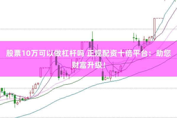 股票10万可以做杠杆吗 正规配资十倍平台:助您财富升级!
