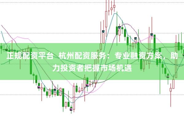 正规配资平台  杭州配资服务：专业融资方案，助力投资者把握市场机遇