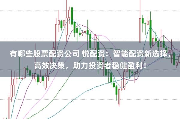 有哪些股票配资公司 悦配资：智能配资新选择，高效决策，助力投资者稳健盈利！