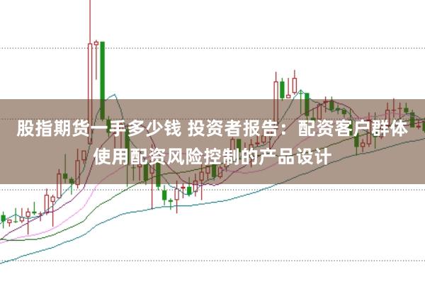 股指期货一手多少钱 投资者报告:配资客户群体使用配资风险控制的产品设计