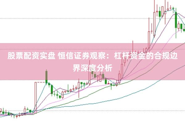 股票配资实盘 恒信证券观察:杠杆资金的合规边界深度分析