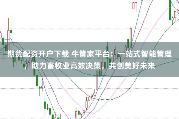 期货配资开户下载 牛管家平台：一站式智能管理，助力畜牧业高效决策，共创美好未来