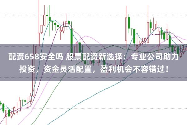 配资658安全吗 股票配资新选择：专业公司助力投资，资金灵活配置，盈利机会不容错过！