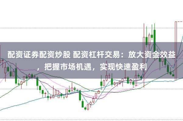 配资证券配资炒股 配资杠杆交易：放大资金效益，把握市场机遇，实现快速盈利