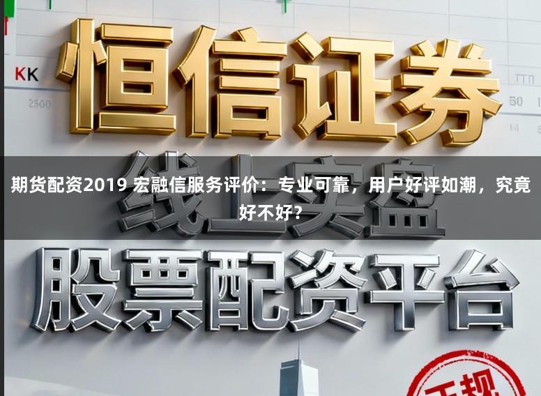 期货配资2019 宏融信服务评价:专业可靠,用户好评如潮,究竟好不好?