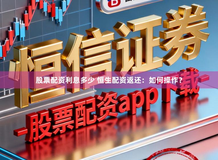 股票配资利息多少 恒生配资返还:如何操作?