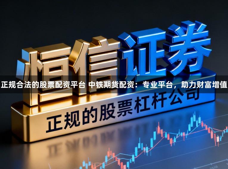 正规合法的股票配资平台 中铁期货配资:专业平台,助力财富增值