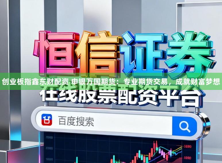 创业板指鑫东财配资 申银万国期货:专业期货交易,成就财富梦想