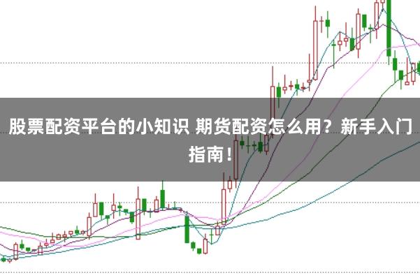 股票配资平台的小知识 期货配资怎么用?新手入门指南!