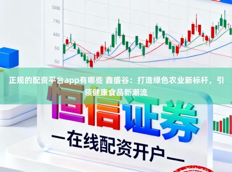 正规的配资平台app有哪些 鑫盛谷:打造绿色农业新标杆,引领健康食品新潮流