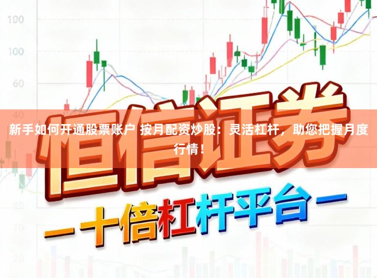 新手如何开通股票账户 按月配资炒股:灵活杠杆,助您把握月度行情!