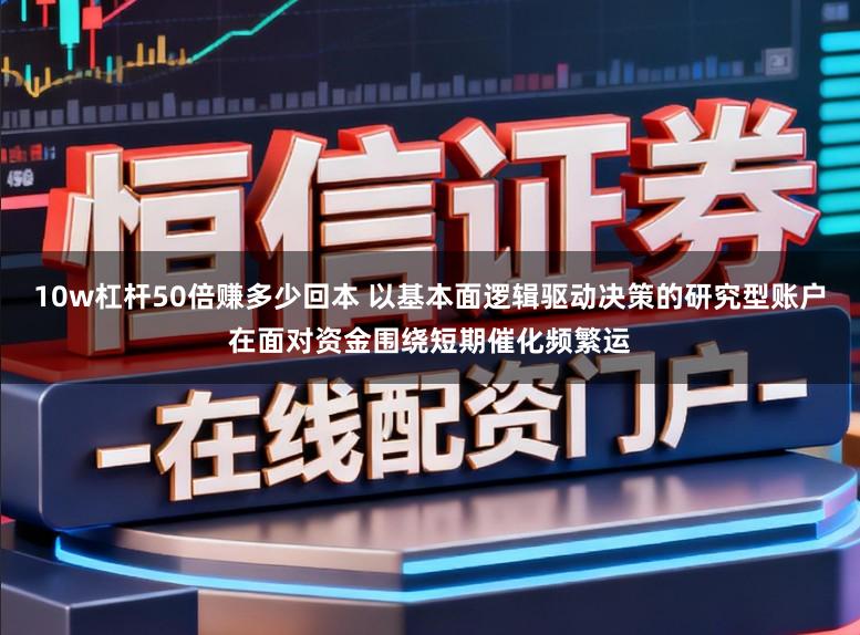 10w杠杆50倍赚多少回本 以基本面逻辑驱动决策的研究型账户在面对资金围绕短期催化频繁运