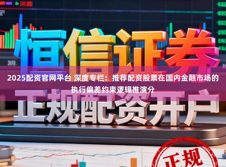 2025配资官网平台 深度专栏：推荐配资股票在国内金融市场的执行偏差约束逻辑推演分
