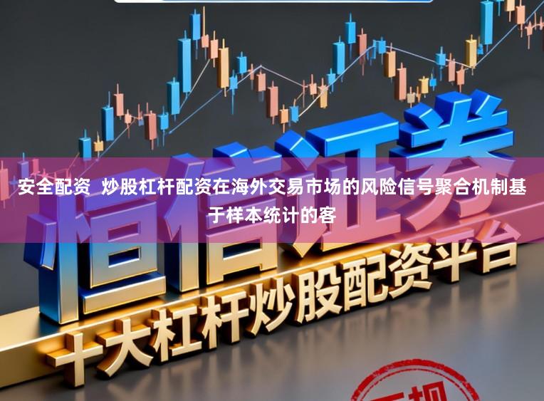 安全配资 炒股杠杆配资在海外交易市场的风险信号聚合机制基于样本统计的客