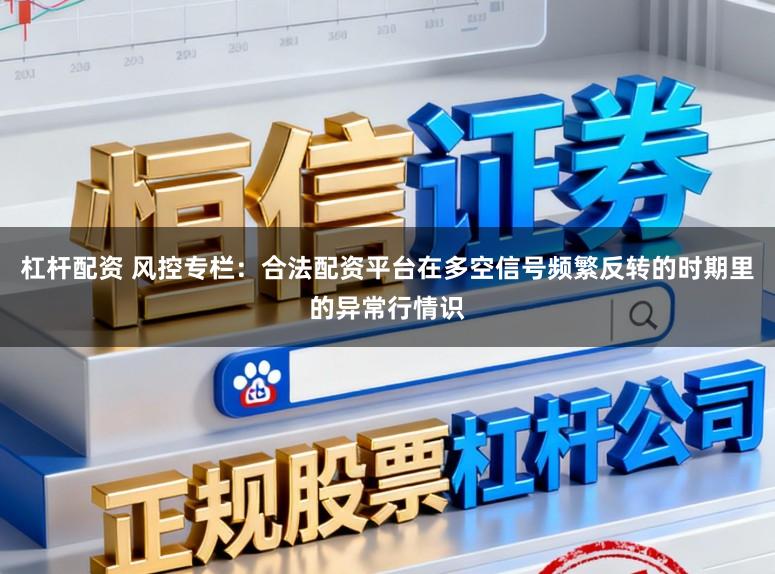 杠杆配资 风控专栏:合法配资平台在多空信号频繁反转的时期里的异常行情识