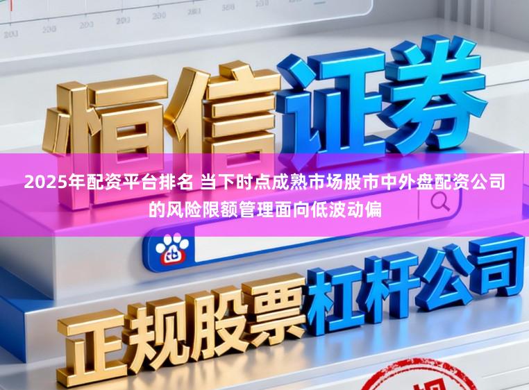 2025年配资平台排名 当下时点成熟市场股市中外盘配资公司的风险限额管理面向低波动偏