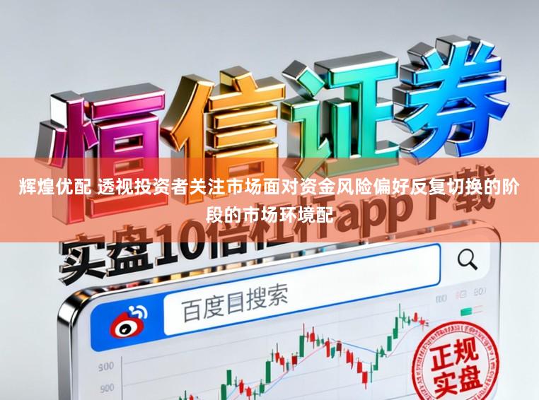 辉煌优配 透视投资者关注市场面对资金风险偏好反复切换的阶段的市场环境配