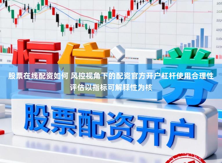 股票在线配资如何 风控视角下的配资官方开户杠杆使用合理性评估以指标可解释性为核
