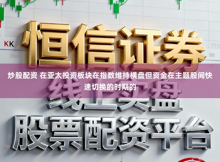 炒股配资 在亚太投资板块在指数维持横盘但资金在主题股间快速切换的时期的