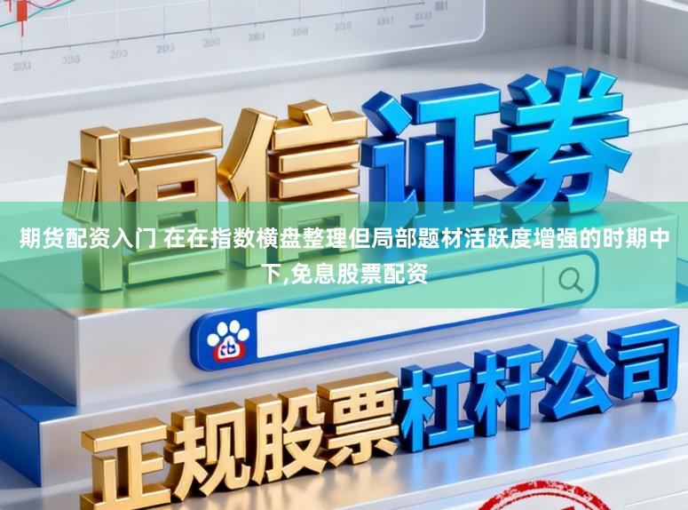 期货配资入门 在在指数横盘整理但局部题材活跃度增强的时期中下，免息股票配资