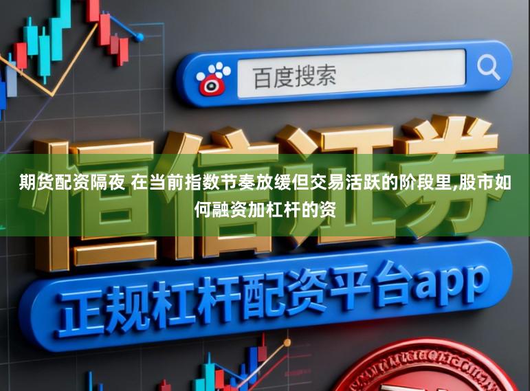 期货配资隔夜 在当前指数节奏放缓但交易活跃的阶段里，股市如何融资加杠杆的资